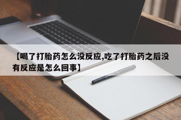 网上米非司酮片在线购买【喝了打胎药怎么没反应,吃了打胎药之后没有反应是怎么回事】