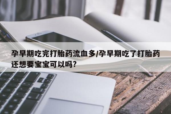 网上米非司酮片在线购买孕早期吃完打胎药流血多/孕早期吃了打胎药还想要宝宝可以吗?