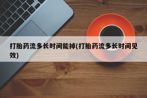 网上米非司酮片在线购买打胎药流多长时间能掉(打胎药流多长时间见效)
