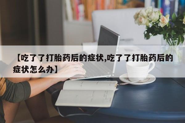 网上米非司酮片在线购买【吃了了打胎药后的症状,吃了了打胎药后的症状怎么办】